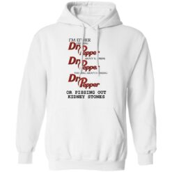 I'm either drinking Dr Pepper or pissing out kidney stones shirt $19.95