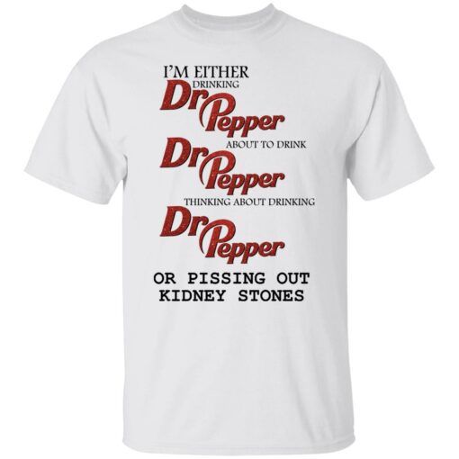 I'm either drinking Dr Pepper or pissing out kidney stones shirt $19.95