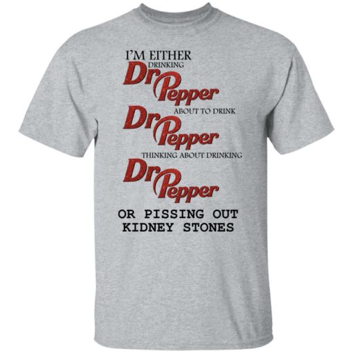 I'm either drinking Dr Pepper or pissing out kidney stones shirt $19.95