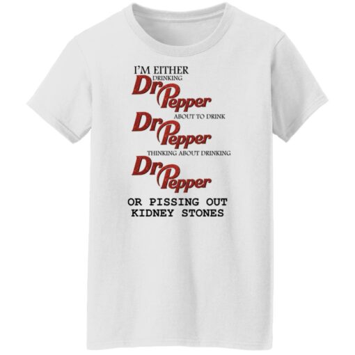 I'm either drinking Dr Pepper or pissing out kidney stones shirt $19.95