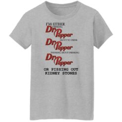 I'm either drinking Dr Pepper or pissing out kidney stones shirt $19.95