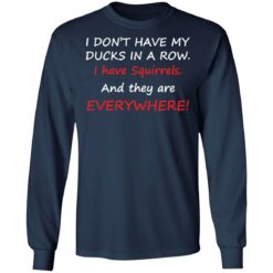 I don't have my ducks in a row i have squirrels and they are everywhere shirt $19.95