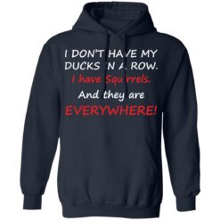 I don't have my ducks in a row i have squirrels and they are everywhere shirt $19.95