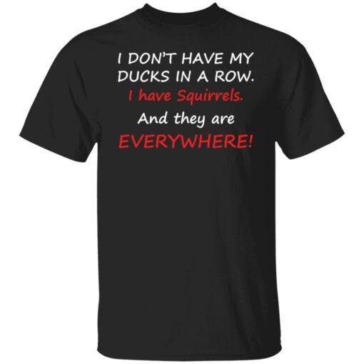 I don't have my ducks in a row i have squirrels and they are everywhere shirt $19.95