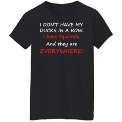 I don't have my ducks in a row i have squirrels and they are everywhere shirt $19.95