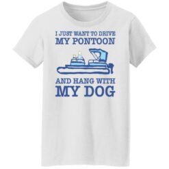 I just want to drive my pontoon and hang with my dog shirt $19.95