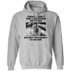 Today i don’t feel like doing anything except Tom Hardy i'd to him shirt $19.95