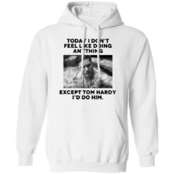 Today i don’t feel like doing anything except Tom Hardy i'd to him shirt $19.95