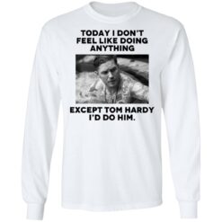 Today i don’t feel like doing anything except Tom Hardy i'd to him shirt $19.95 redirect11022021021134