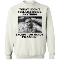 Today i don’t feel like doing anything except Tom Hardy i'd to him shirt $19.95