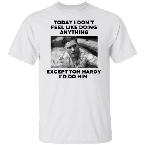 Today i don’t feel like doing anything except Tom Hardy i'd to him shirt $19.95