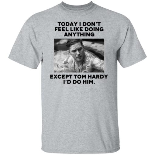 Today i don’t feel like doing anything except Tom Hardy i'd to him shirt $19.95