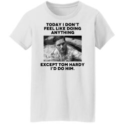 Today i don’t feel like doing anything except Tom Hardy i'd to him shirt $19.95