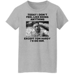 Today i don’t feel like doing anything except Tom Hardy i'd to him shirt $19.95