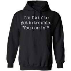 I’m fixin to get in trouble you comin shirt $19.95