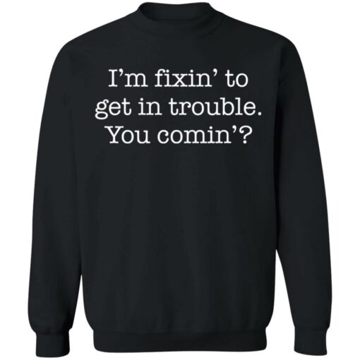 I’m fixin to get in trouble you comin shirt $19.95 redirect11102021061130 4