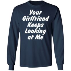 Your Girlfriend keeps looking at me shirt $19.95