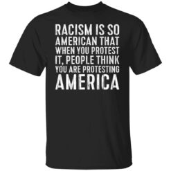 Racism is so American that when you protest shirt $19.95