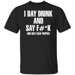 I day drink and say f*ck and help save puppies shirt $19.95