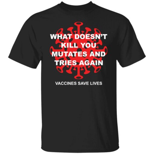 What doesn't kill you mutates and tries again shirt $19.95