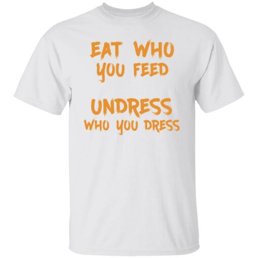 Eat who you feed undress who you dress shirt $19.95