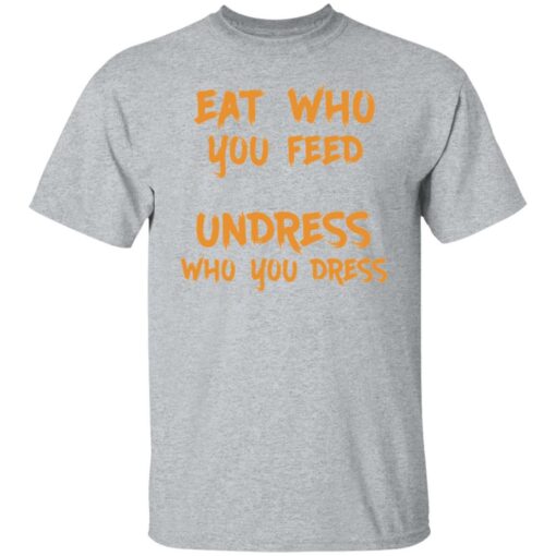 Eat who you feed undress who you dress shirt $19.95