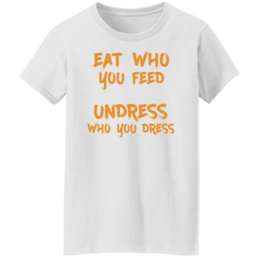 Eat who you feed undress who you dress shirt $19.95