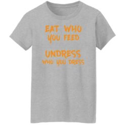 Eat who you feed undress who you dress shirt $19.95