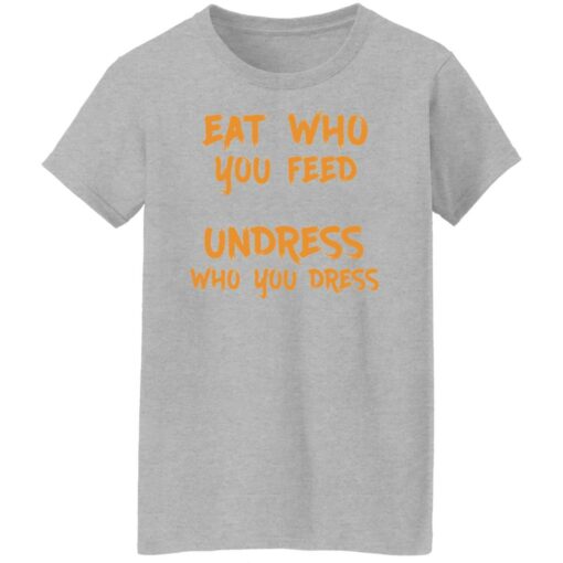 Eat who you feed undress who you dress shirt $19.95