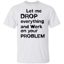 Let me drop everything and work on your problem shirt $19.95 redirect11252021021156 6