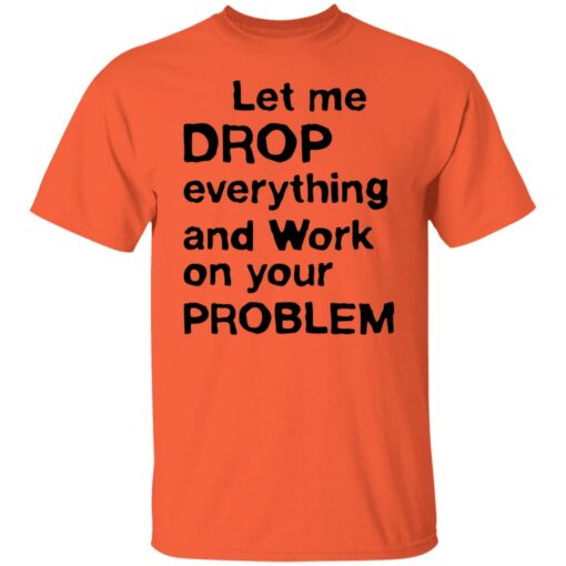 Let me drop everything and work on your problem shirt $19.95 redirect11252021021156 7