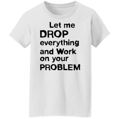 Let me drop everything and work on your problem shirt $19.95 redirect11252021021156 8