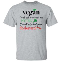 Vegan don’t ask me about my protein i won't ask about your cholesterol shirt $19.95