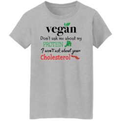 Vegan don’t ask me about my protein i won't ask about your cholesterol shirt $19.95