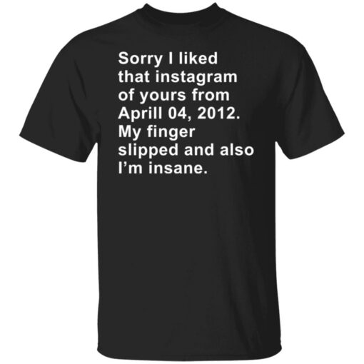 Sorry I liked that Instagram of yours from April 04 2012 shirt $19.95