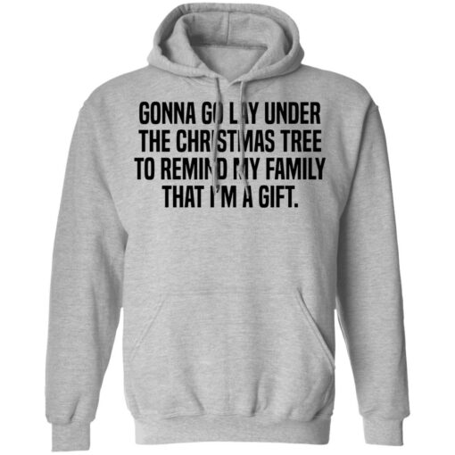 Gonna go lay under the christmas tree to remind my family that i'm a gift shirt $19.95