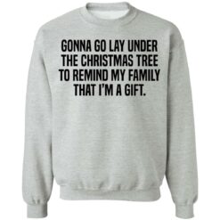 Gonna go lay under the christmas tree to remind my family that i'm a gift shirt $19.95