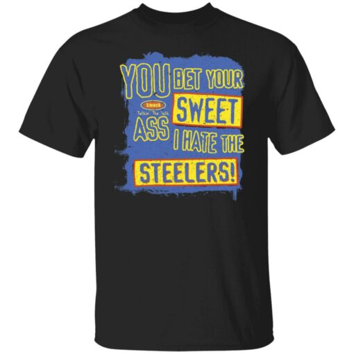 You bet your sweet ass I hate the steelers shirt $19.95