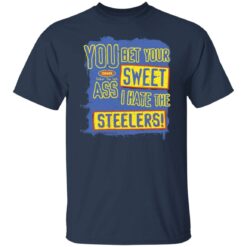 You bet your sweet ass I hate the steelers shirt $19.95