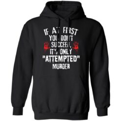 If at first you don't succeed it’s only attempted murder shirt $19.95