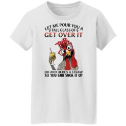 Chicken let me pour you a tall glass of get over shirt $19.95