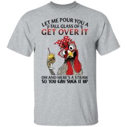 Chicken let me pour you a tall glass of get over shirt $19.95