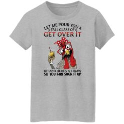 Chicken let me pour you a tall glass of get over shirt $19.95