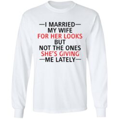 I married my wife for her looks but not the ones she's giving me lately shirt $19.95