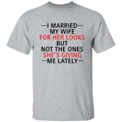 I married my wife for her looks but not the ones she's giving me lately shirt $19.95 redirect12082021041216 1