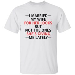 I married my wife for her looks but not the ones she's giving me lately shirt $19.95 redirect12082021041216