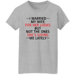 I married my wife for her looks but not the ones she's giving me lately shirt $19.95