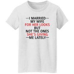 I married my wife for her looks but not the ones she's giving me lately shirt $19.95 redirect12082021041217