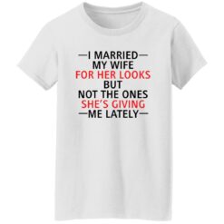 I married my wife for her looks but not the ones she's giving me lately shirt $19.95