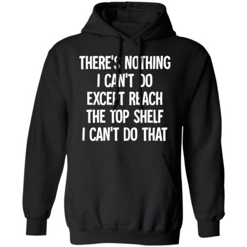 There's nothing i can't do except reach the top shelf i can't do that shirt $19.95